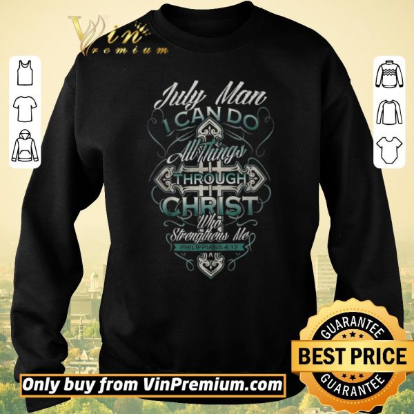 Awesome July Man I Can Do All Things Through Christ Who Strengthens Me Philippians 4 13 shirt sweater