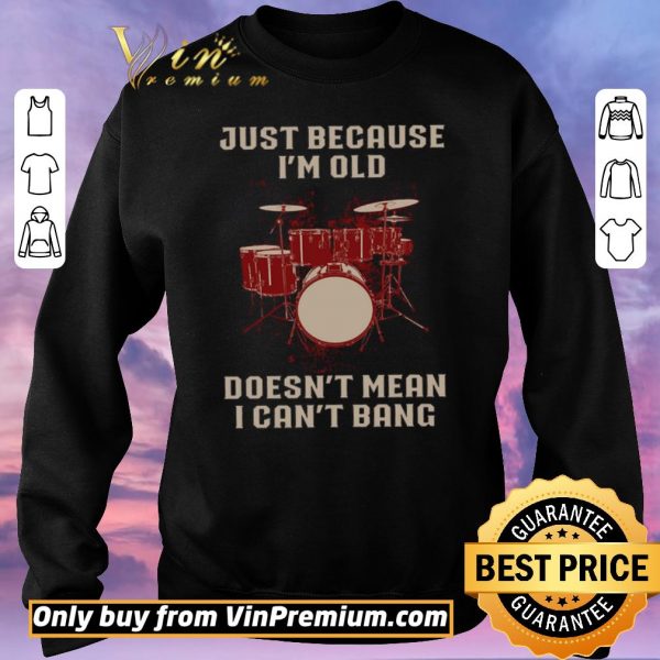 Nice Drums Just Because I'm Old Doesn't Mean I Can't Bang shirt sweater