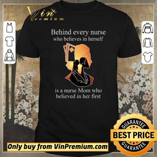 Pretty Be Hind Every Nurse Who Believes In Herself Is A Nurse Mom Who Believed In Her First shirt sweater