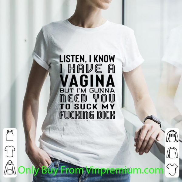 Nice Listen I Know I Have A Viagina But I'm Gunna Need You To Suck My Fucking Dick shirt
