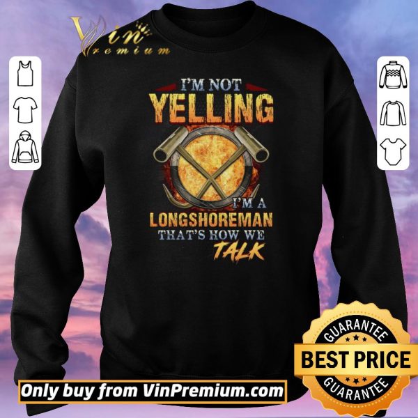 Nice I'm Not Yelling I'm A Longshoreman That's How Me Talk shirt sweater