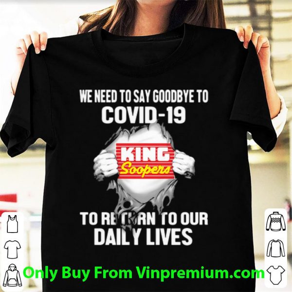 Hot King Soopers We Need To Say Goodbye To Covid-19 shirt