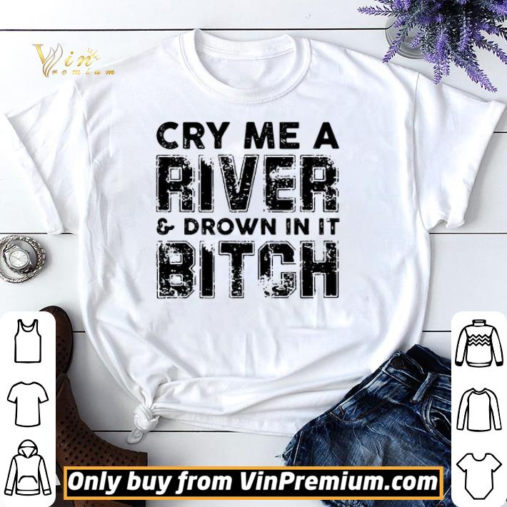 Cry Me A River And Drown In It Bitch shirt sweater