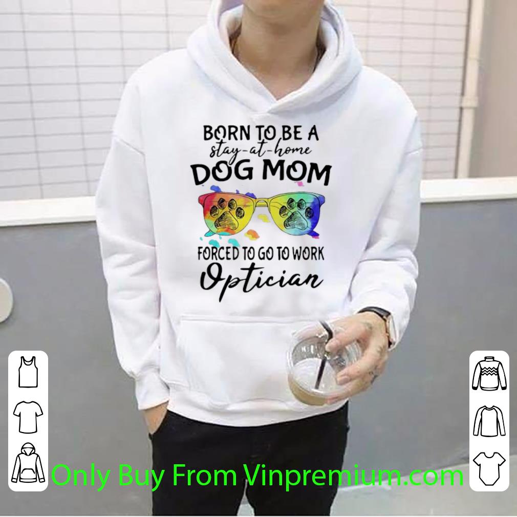 154f5505 nice born to be a stay at home dog mom forced to go to work optician shirt 4 - Nice Born To Be A Stay At Home Dog Mom Forced To Go To Work Optician shirt