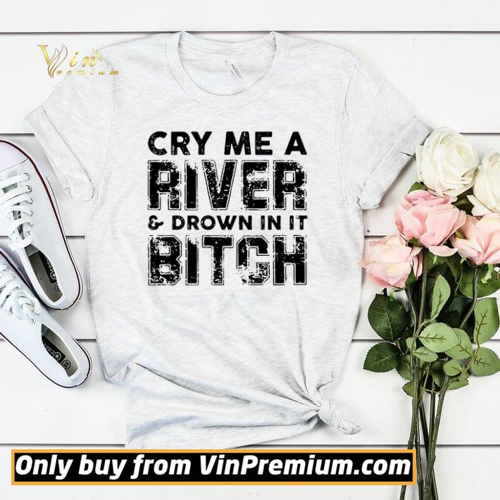 3eabc9e6 cry me a river and drown in it bitch shirt sweater 4 - Cry Me A River And Drown In It Bitch shirt sweater