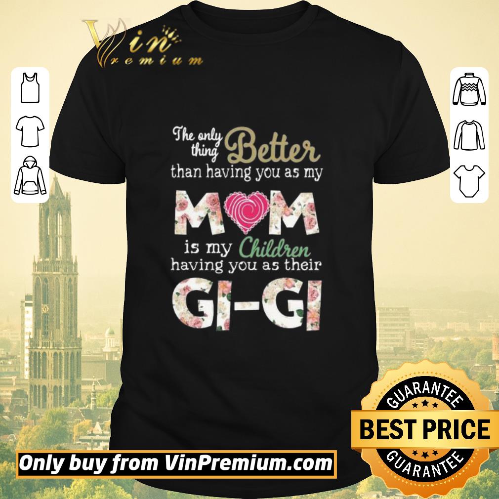 Awesome Original Better than having you as my Mom is my children Gi Gi shirt sweater