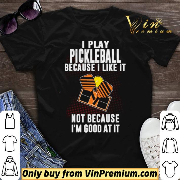 I Play Pickleball Because I Like It Not Because Im Good At It shirt sweater