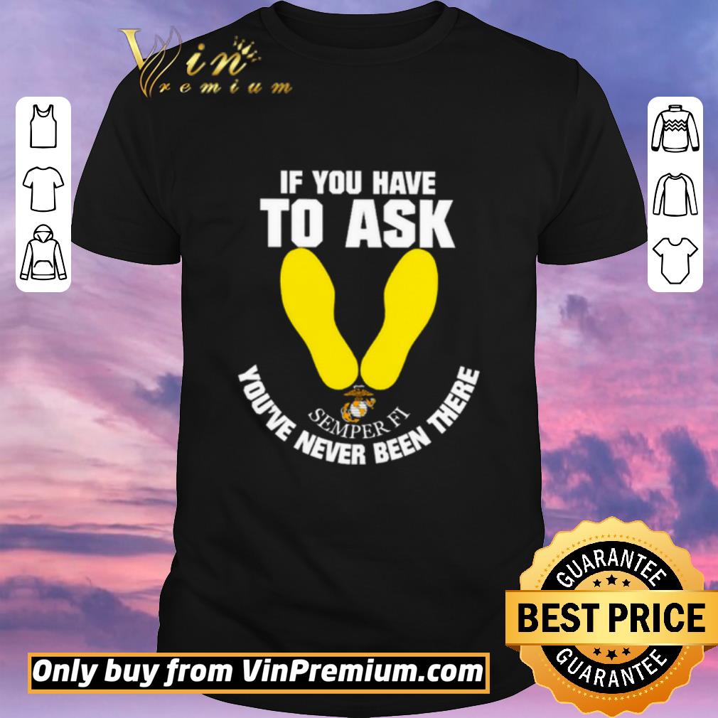 Nice If you have to ask Semper Fi you’re never been there shirt sweater