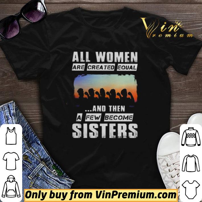 All women are created equal and then a few become sisters shirt sweater