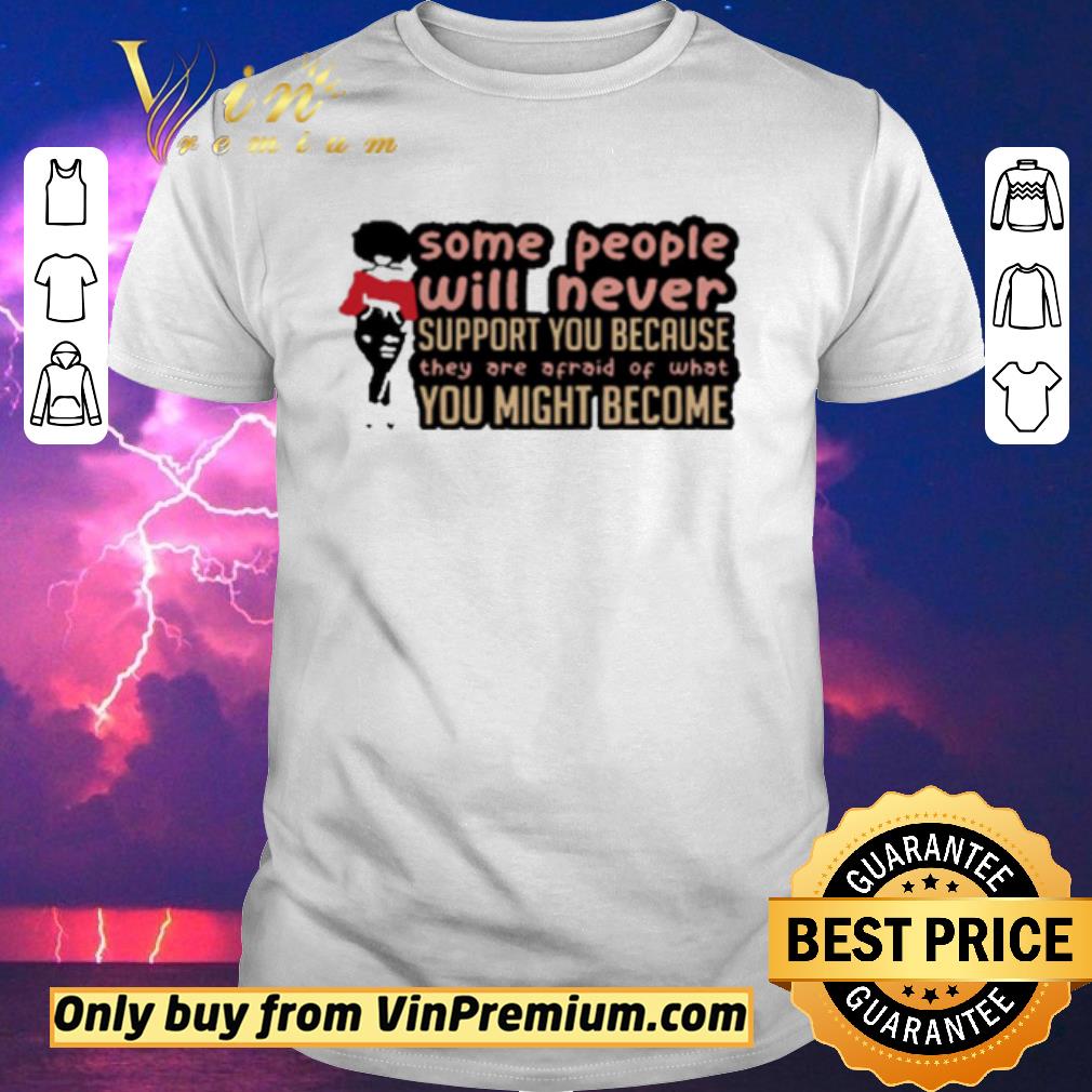 Original Some People Will Never Support You Because They Are Afraid Of What You Might Become shirt sweater