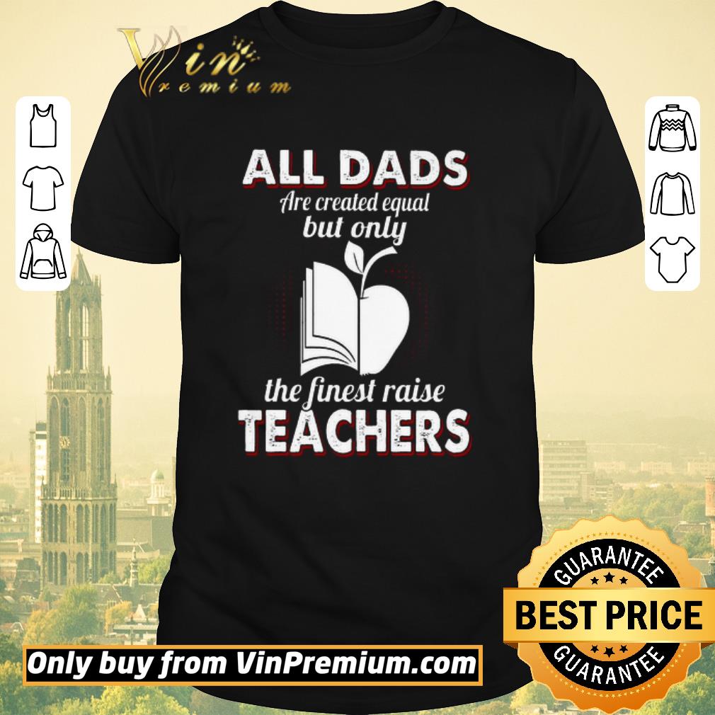Awesome All Dads Are Created Equal But Only The Finest Raise Teachers shirt sweater