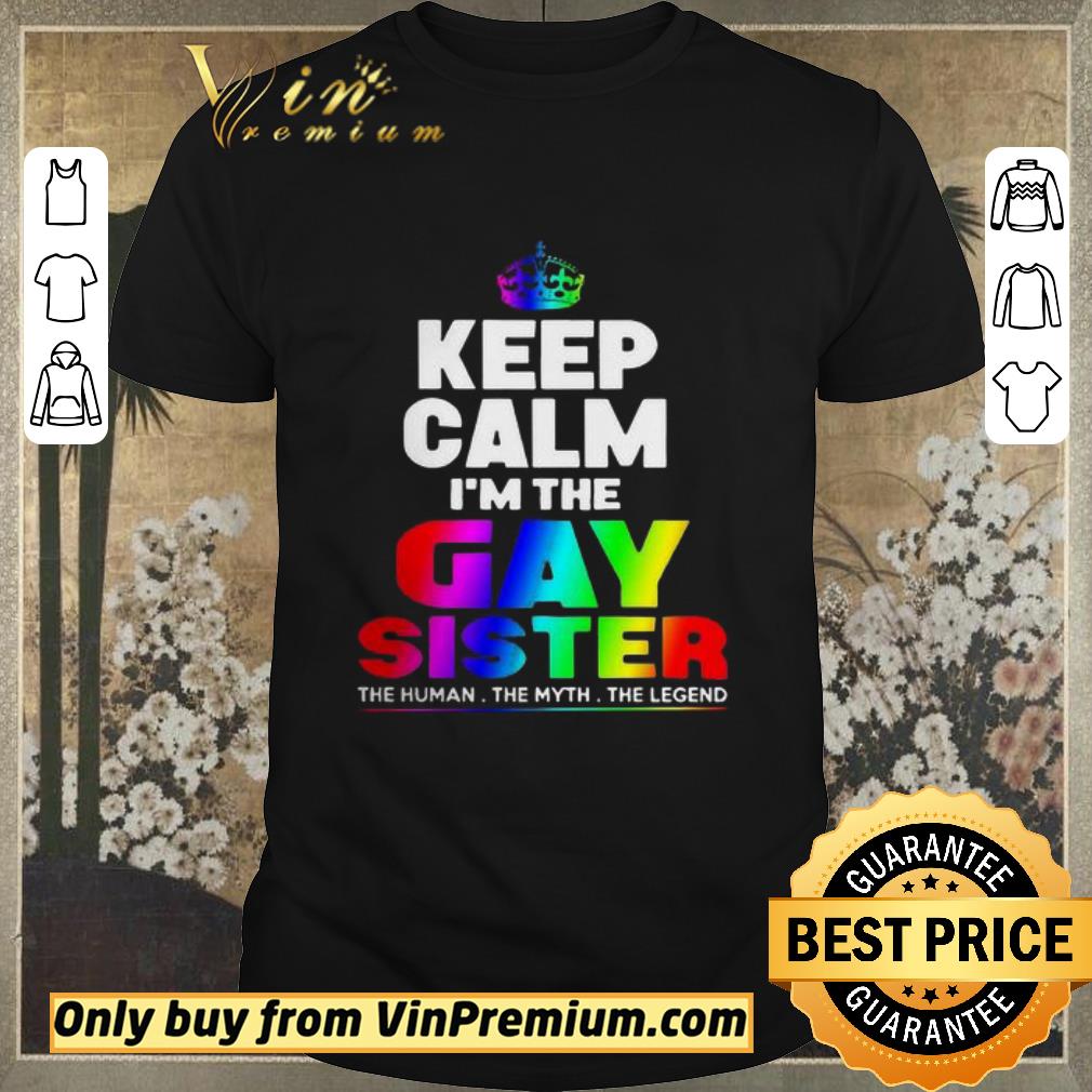 Nice LGBT keep Calm I’m The Gay Sister The Human The Myth The Legend shirt sweater