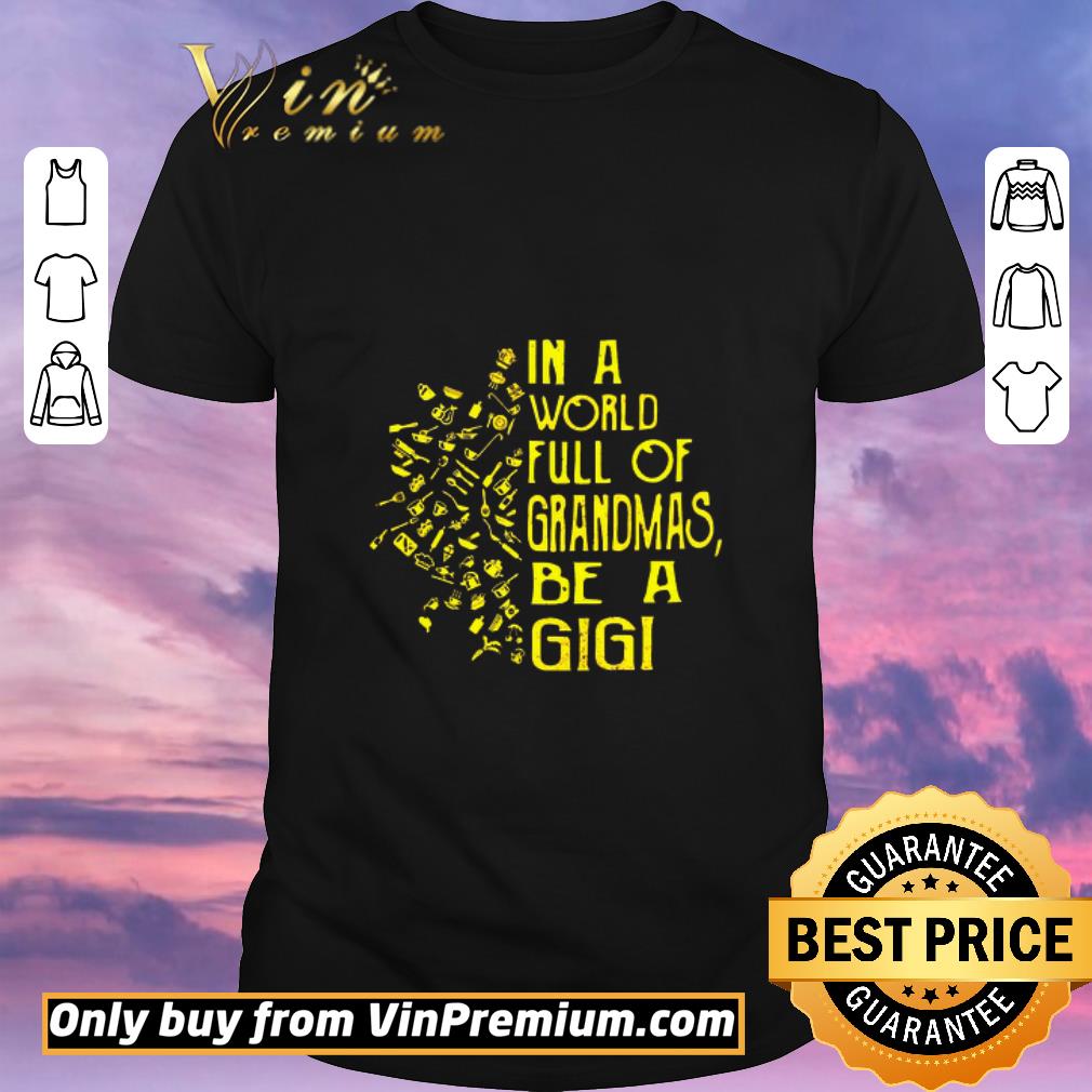 Funny In A World Full Of Grandmas Be A Gigi shirt sweater