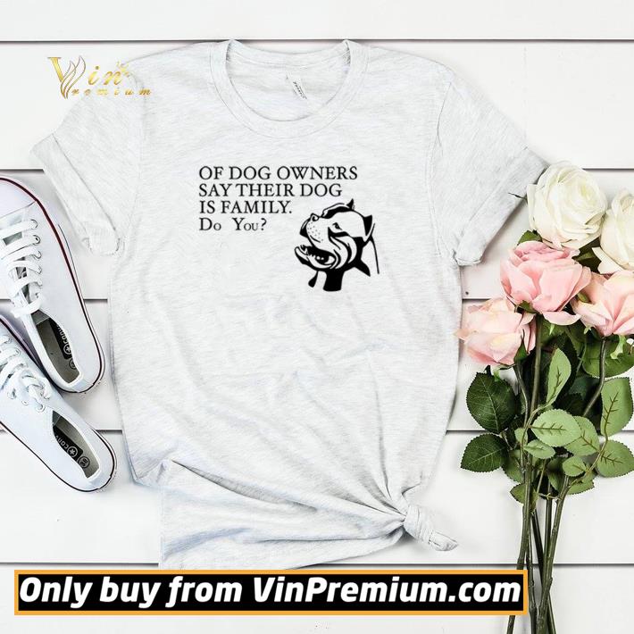 Original Nice Funny Of dog owners say their dog is family do you shirt sweater ed4b1880 original nice funny of dog owners say their dog is family do you shirt sweater 4 - Original Nice Funny Of dog owners say their dog is family do you shirt sweater