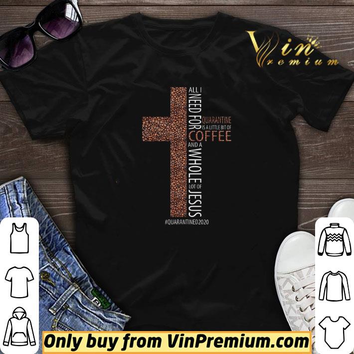 All I Need For Quarantine Is A Little Bit Of Coffee And A Whole Lot Of Jesus shirt sweater