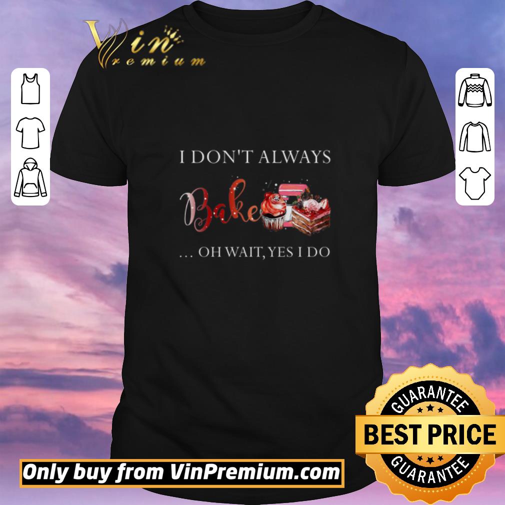 Funny I Don't Always Bake Oh Wait Yes I Do shirt sweater