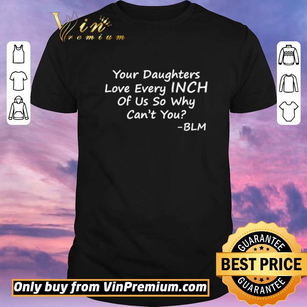 Official Your Daughters Love Every Inch Of Us So Why Can’t You BLM shirt sweater
