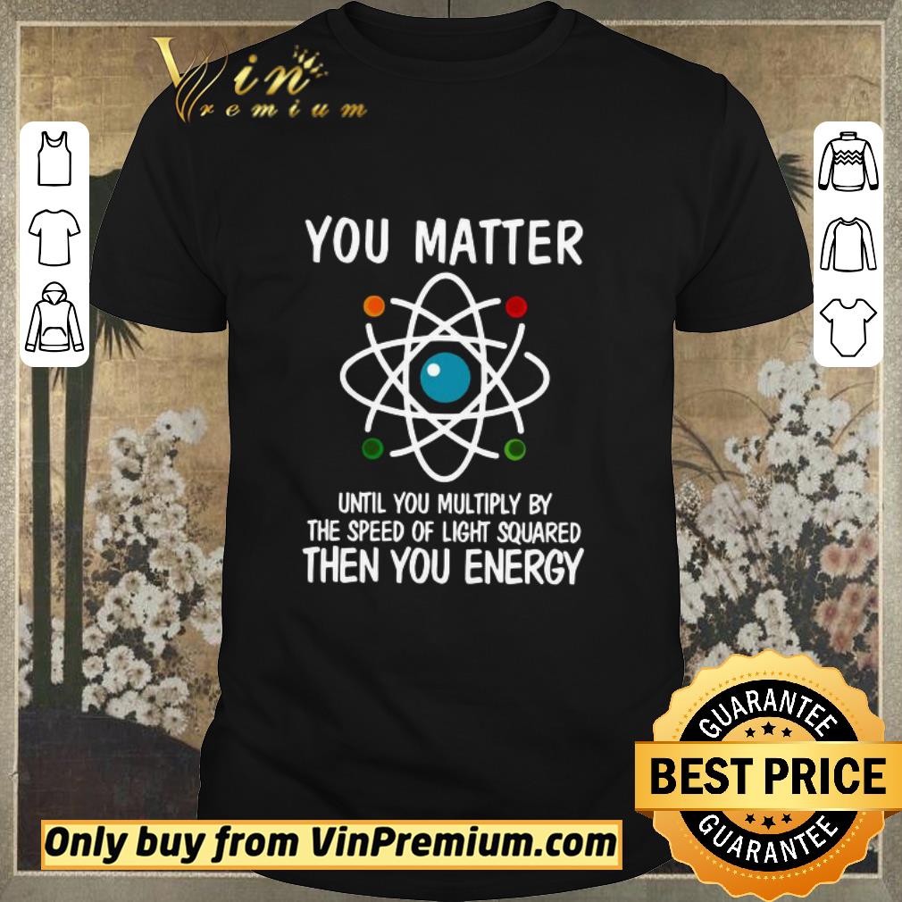 Funny You Matter Until You Multiply By The Speed Of Light Squared Then You Energy shirt sweater