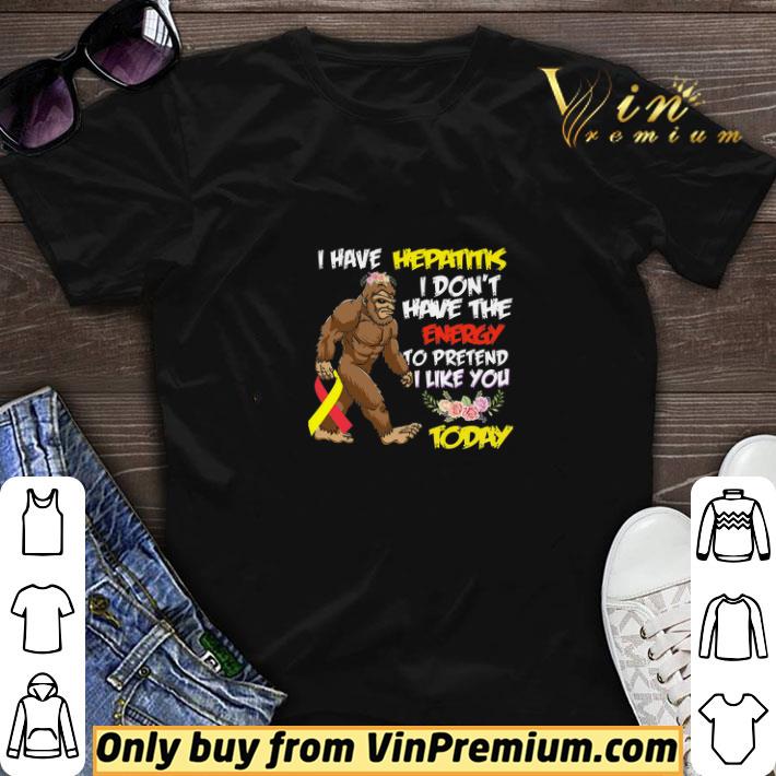 Bigfoot I Have Hepatitis I Don't Have The Energy To Pretend I Like You Today shirt sweater