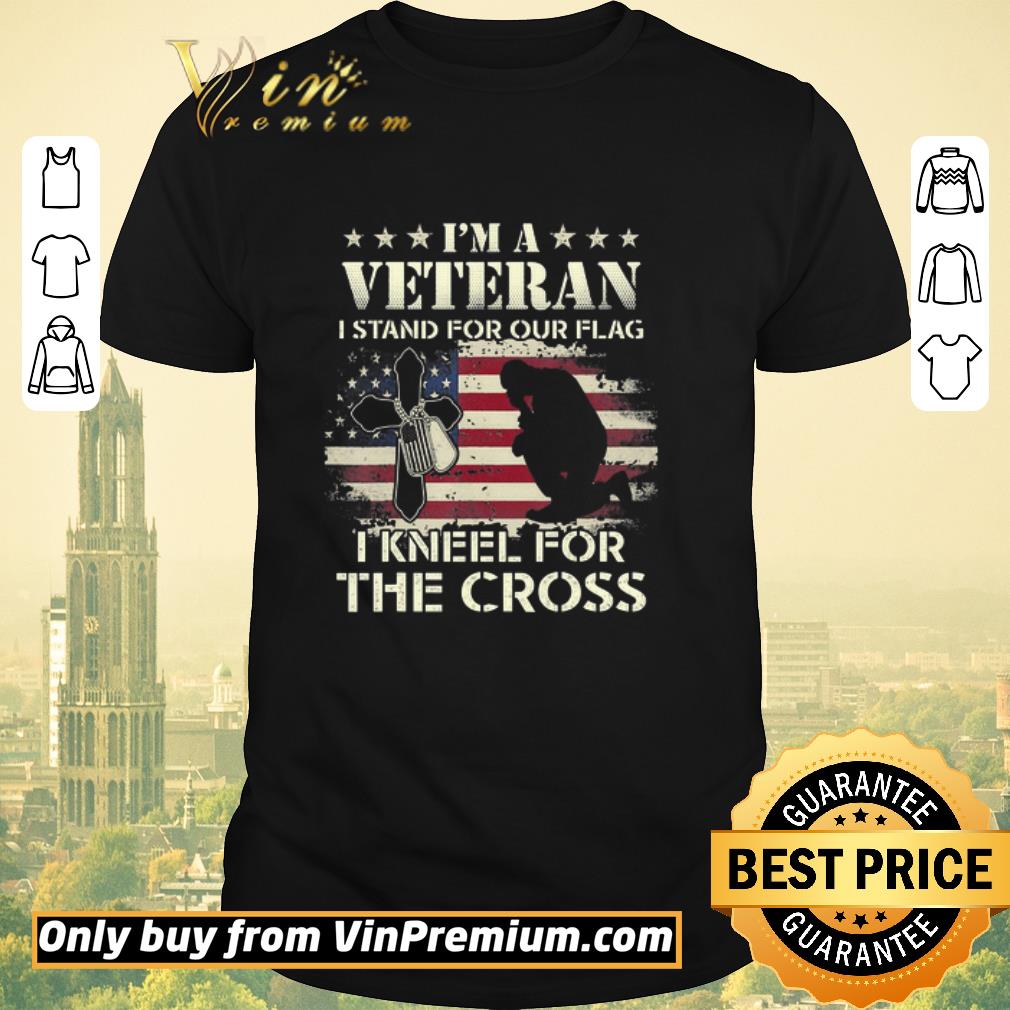 Awesome I’m A Veteran Stand For The Flag Kneel For The Cross shirt