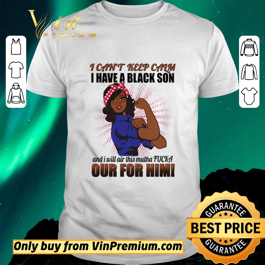 Awesome I Can’t Keep Calm I Have A Black Son And I Will Air This Mutha Fucka Out For Him shirt sweater