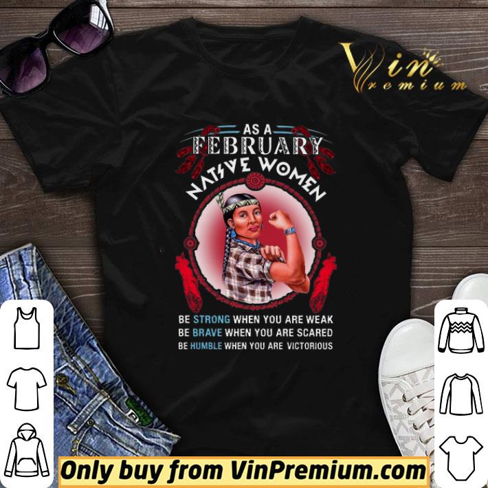 As A February Native Women Be Strong When You Are Weak Be Brave shirt sweater