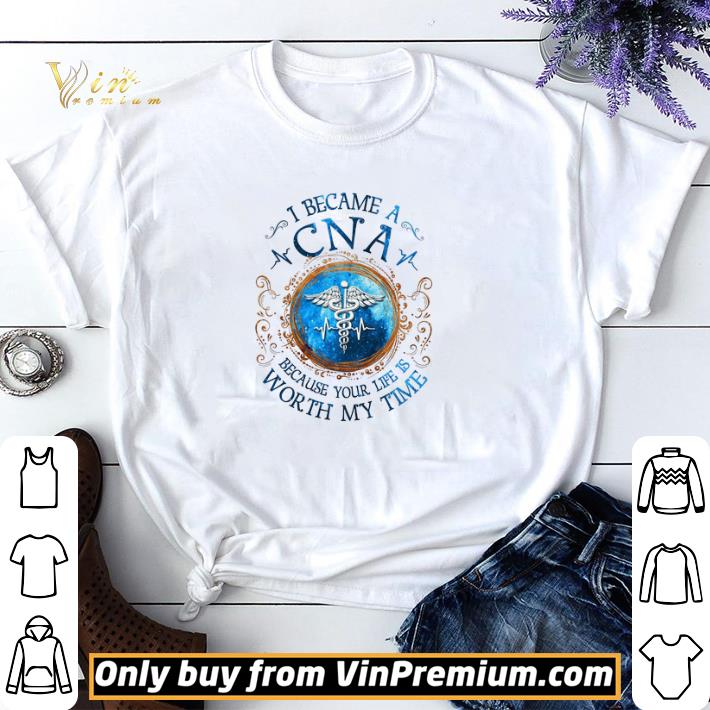 I Became A Cna Because Your Life Is Worth My Time shirt sweater