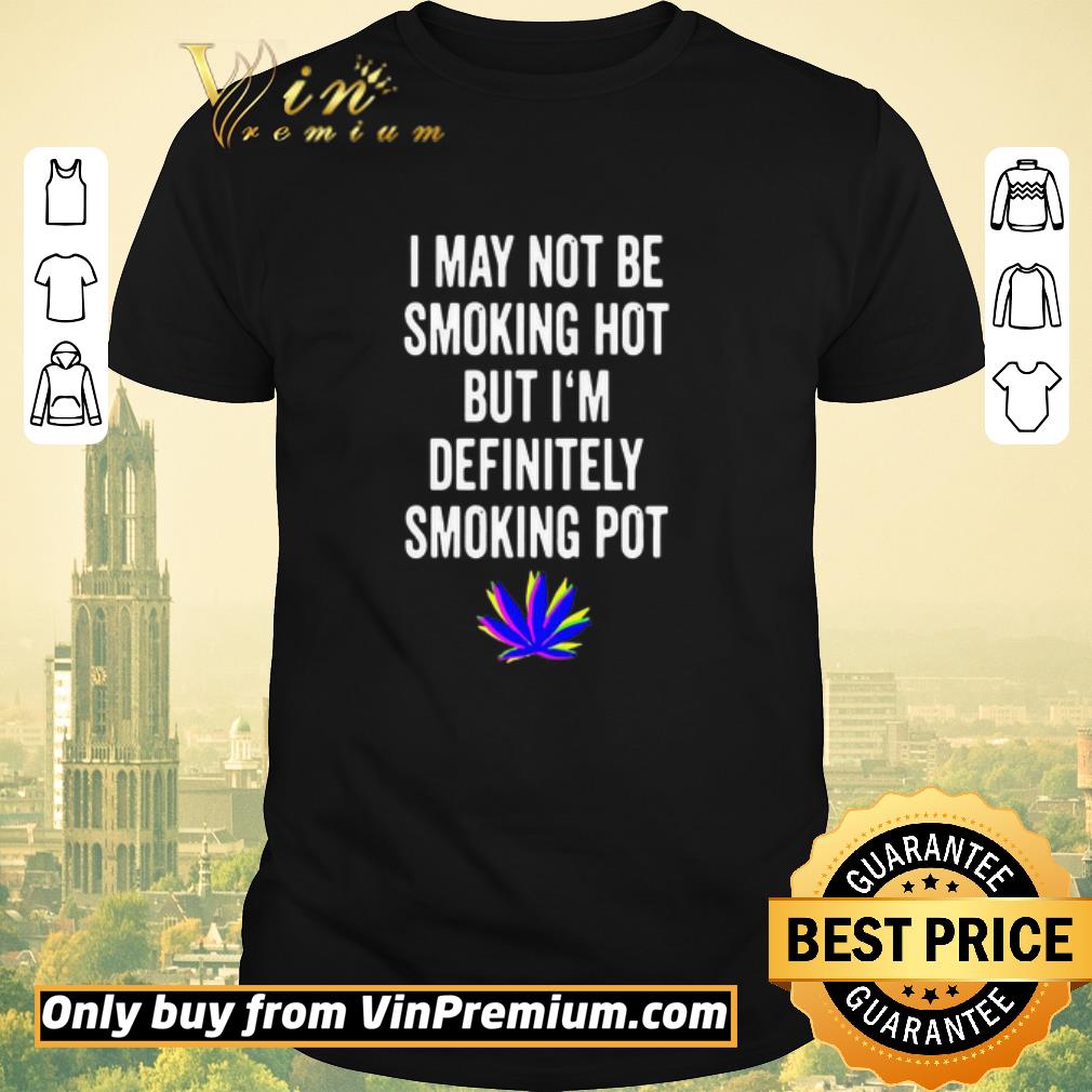 Awesome I May Not Be Smoking Hot But I’m Definitely Smoking Pot shirt