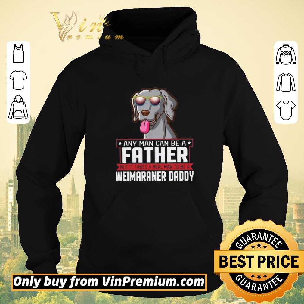 Awesome Any Man Can Be A Father Real Man To Be A Weimaraner Daddy shirt sweater 5015e117 awesome any man can be a father real man to be a weimaraner daddy shirt sweater 4 - Awesome Any Man Can Be A Father Real Man To Be A Weimaraner Daddy shirt sweater