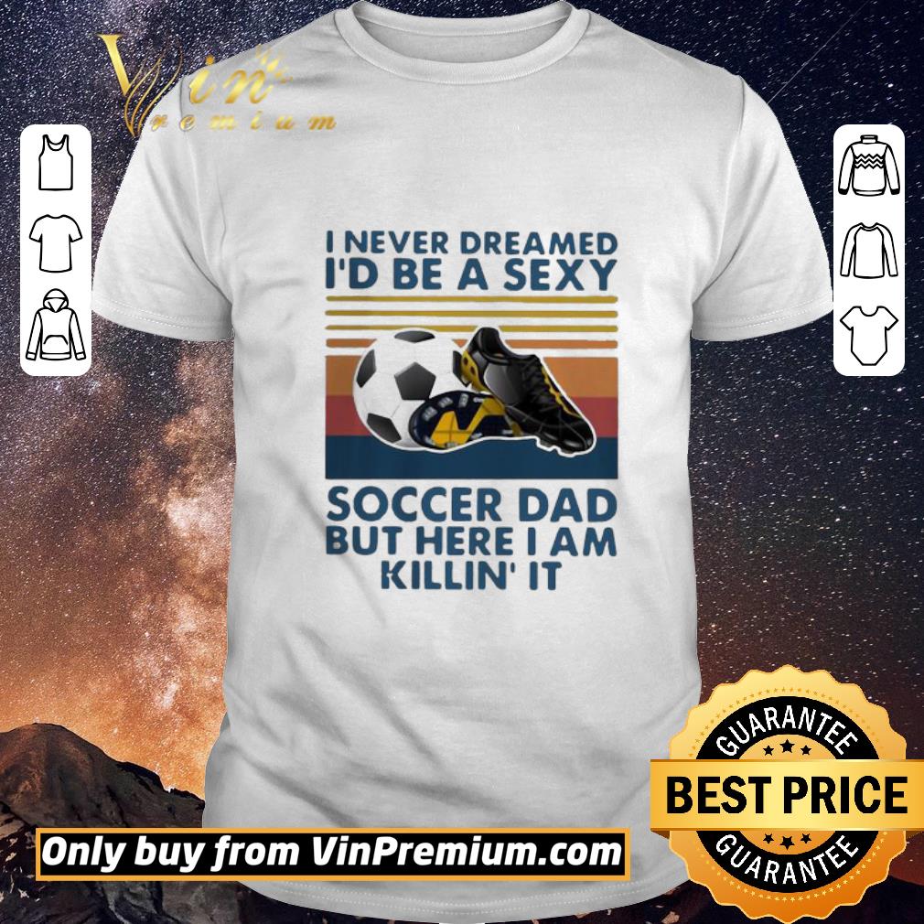 Nice I Never Dreamed I’d Be A Sexy Soccer Dad But Here I Am Killin’ It Vintage shirt sweater