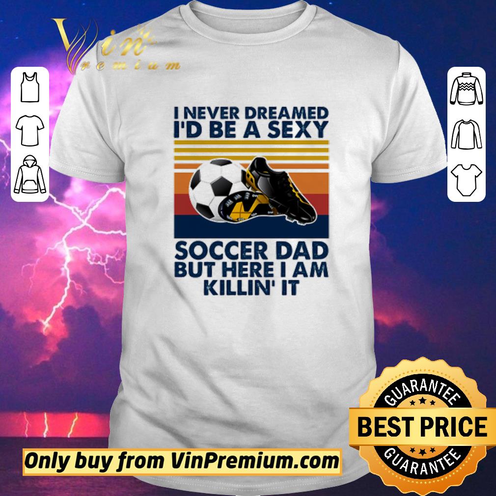 Awesome I Never Dreamed Id Be A Sexy Soccer Dad But Here I Am Killin It Vintage shirt sweater