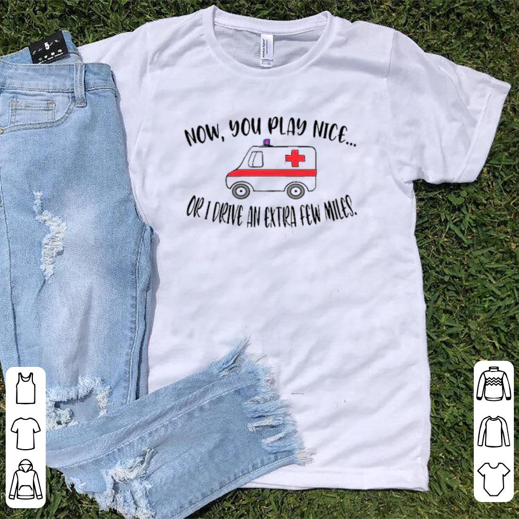 Pretty Now You Play Nice Or I Drive An Extra Few Miles Shirt