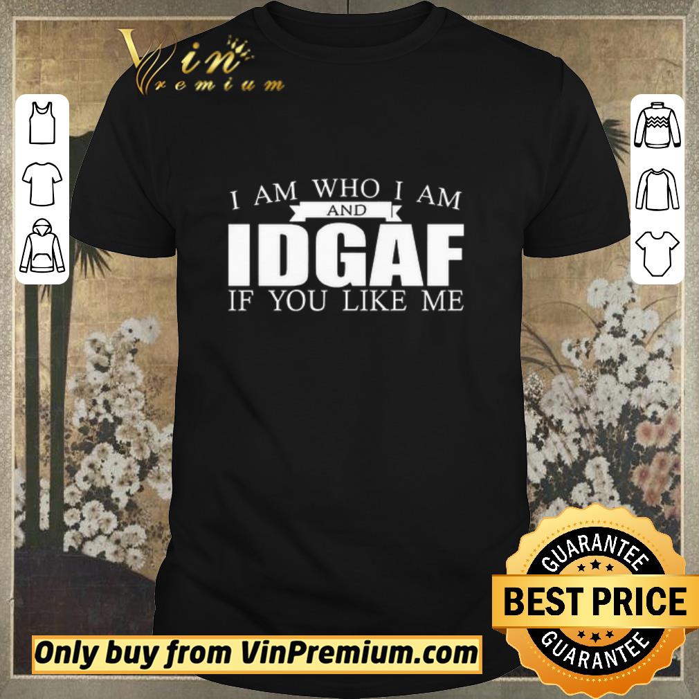 Official I Am Who I Am And IDGAF If You Like Me shirt sweater