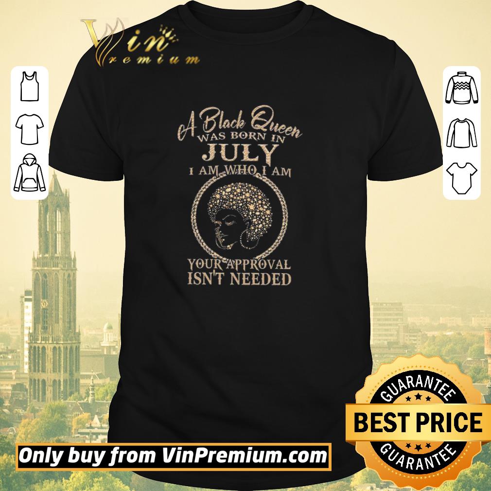 Awesome A Black Queen Was Born In July I Am Who I Am Your Approval Isn't Needed shirt