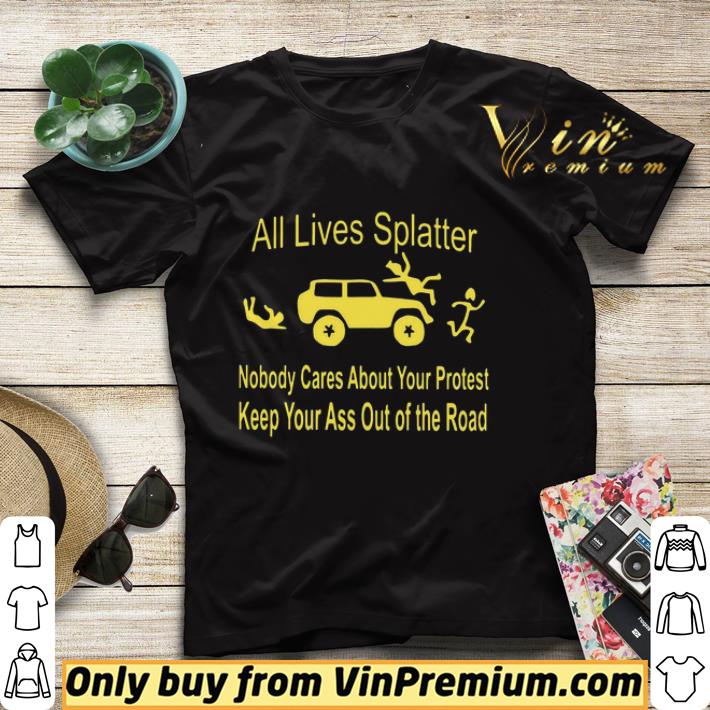 All Lives Splatter Nobody Cares About Your Protest Keep Your Ass Out Of The Road shirt 89c04da3 all lives splatter nobody cares about your protest keep your ass out of the road shirt 4 - All Lives Splatter Nobody Cares About Your Protest Keep Your Ass Out Of The Road shirt