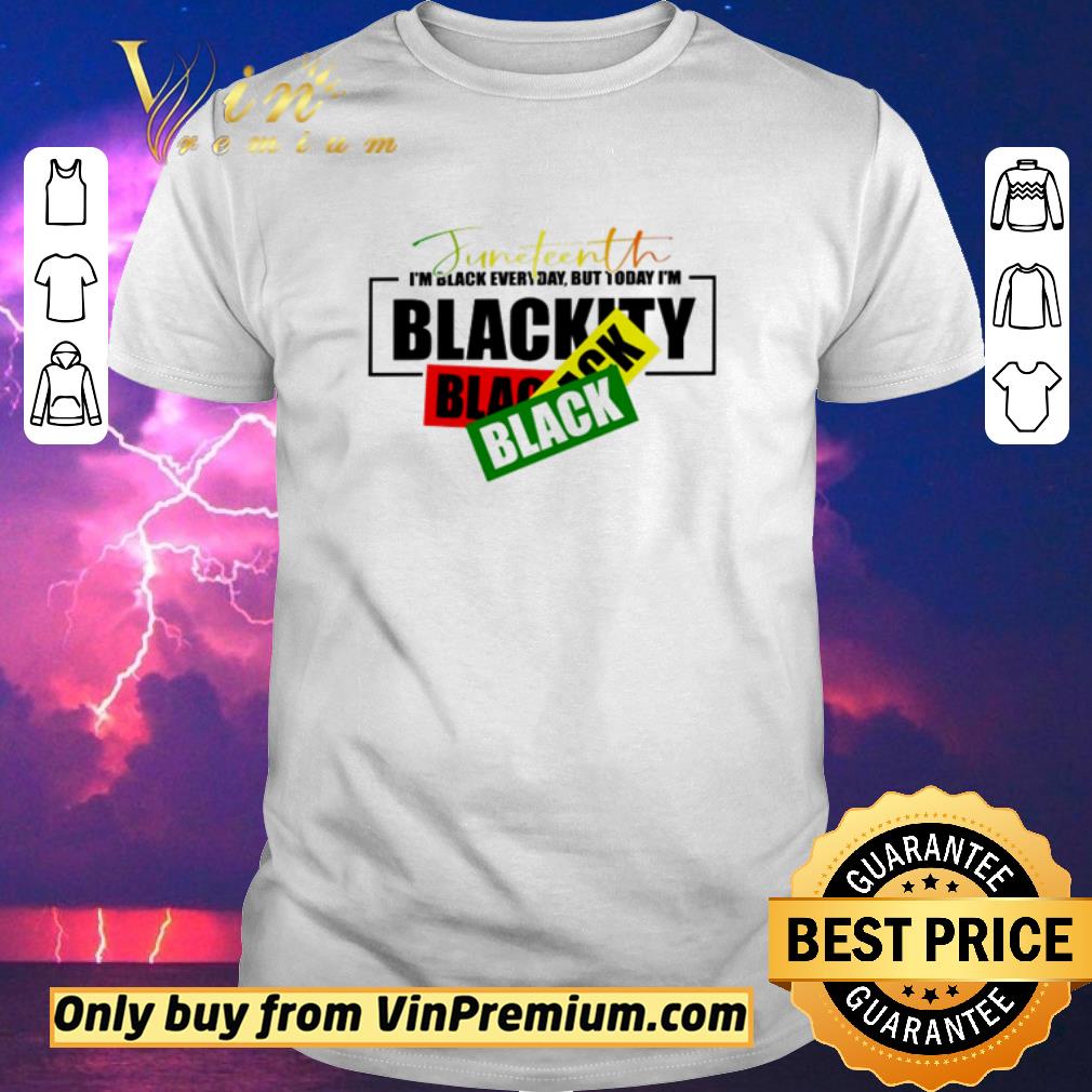 Awesome Juneteenth I’m black everyday but today I’m Blackity shirt