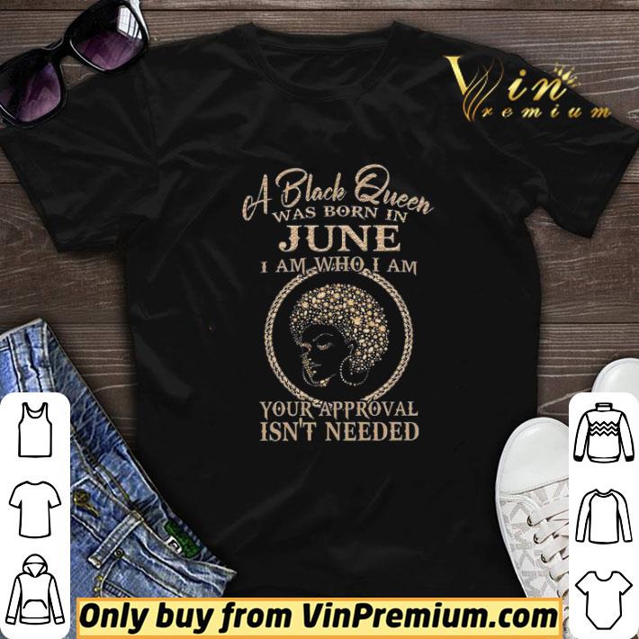 A Black Queen Was Born In June I Am Who I Am Your Approval Isn't Needed shirt