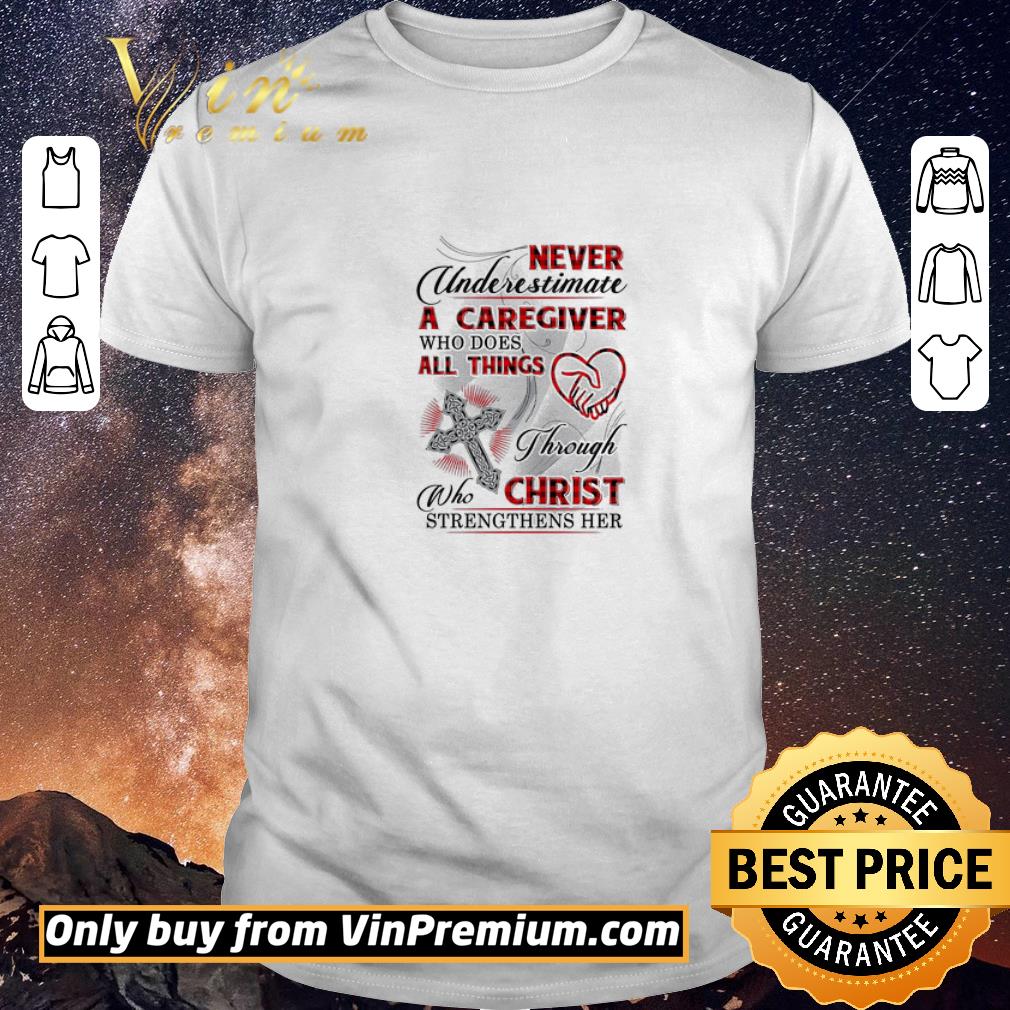 Nice Never Underestimate A Caregiver Who Does All Things Through Who Christ shirt sweater