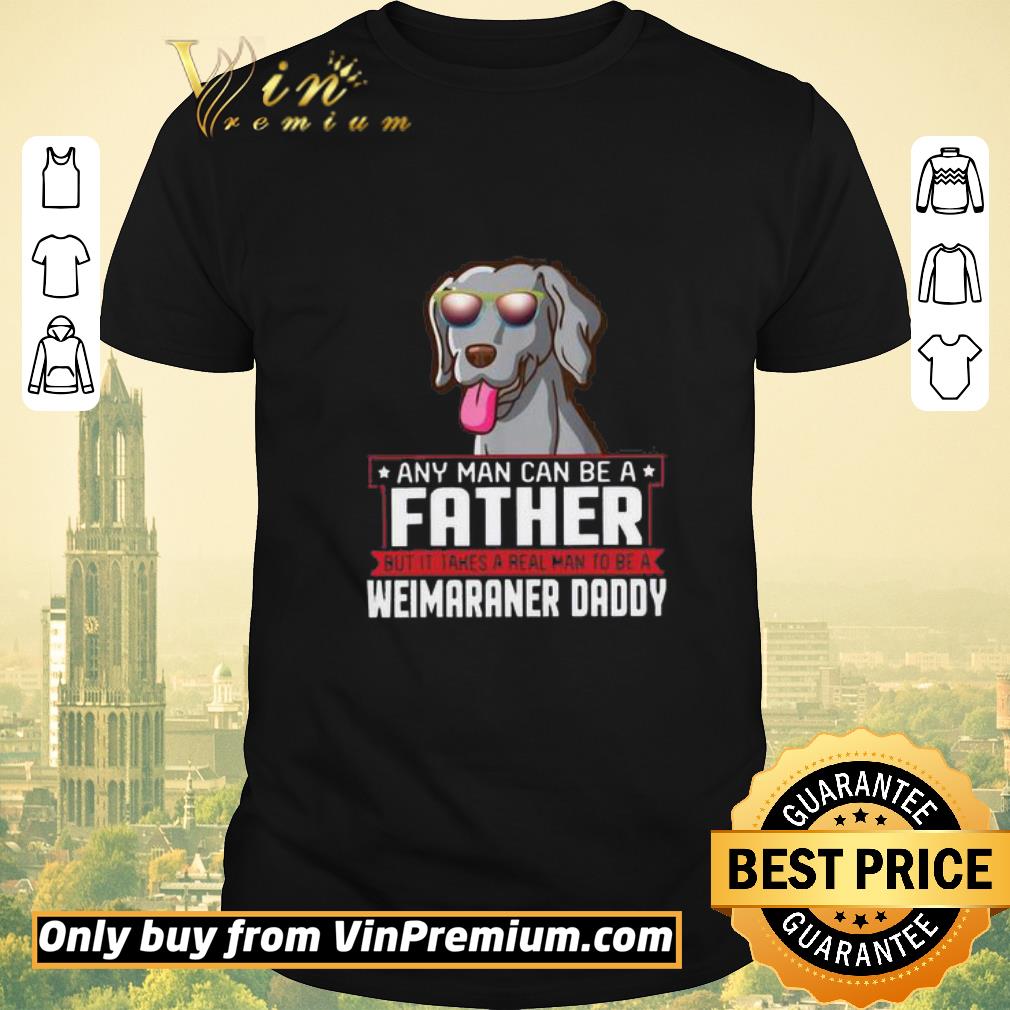 Awesome Any Man Can Be A Father Real Man To Be A Weimaraner Daddy shirt sweater