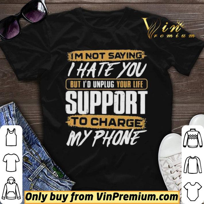 I’m not saying i hate you but i’d unplug your life support to charge my phone shirt sweater