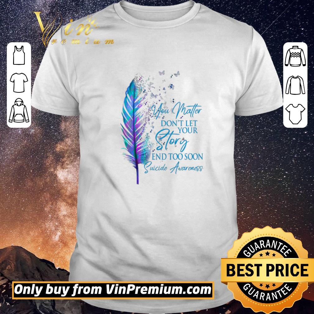 Awesome You Matter Don't Let Your Story And Too Soon Suicide Awareness shirt sweater