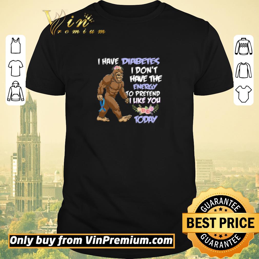 Funny Bigfoot I Have Diabetes I Don't Have The Energy To Pretend I Like You Today shirt sweater