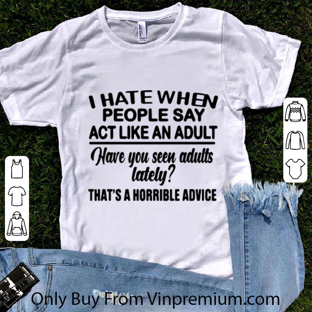 Top I Hate When People Say Act Like An Adult Have You Seen Adults Lately shirt