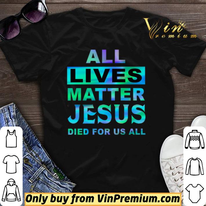 All Lives Matter Jesus Died For Us All shirt sweater