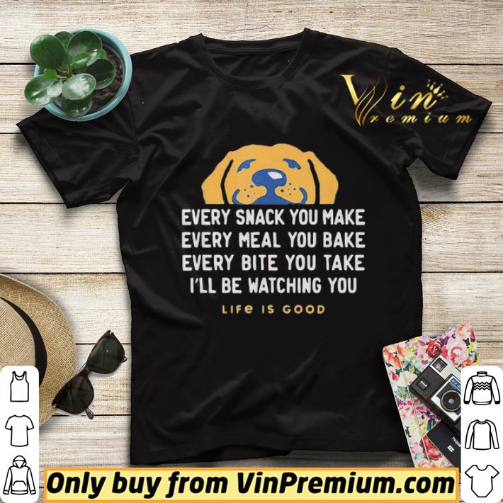 c565aa83 dog every snack you make every meal you bake every bite you take i ll be watching you life is good shirt sweater 4 - Dog every snack you make every meal you bake every bite you take i’ll be watching you life is good shirt sweater