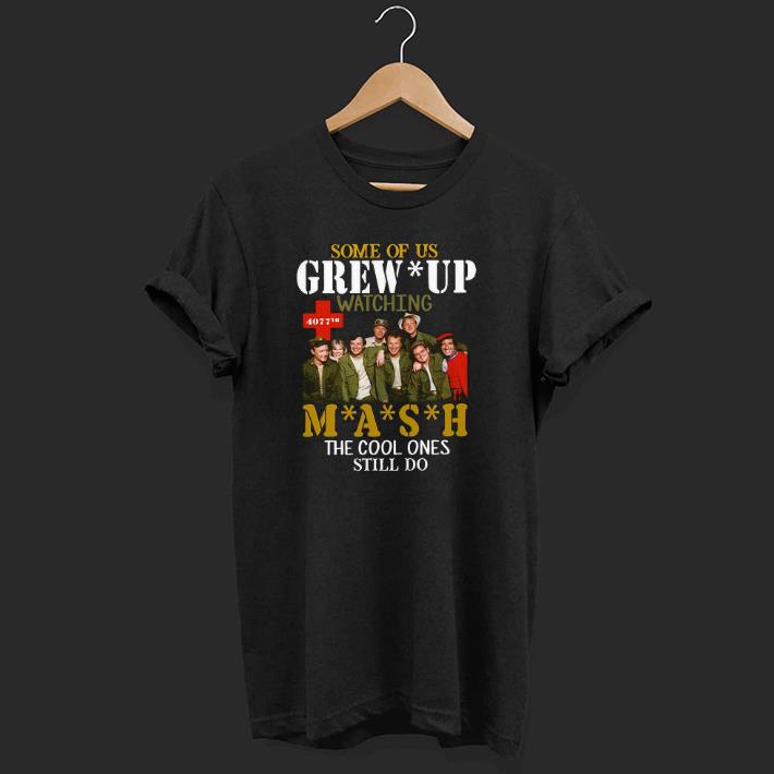 Hot Some Of Us Grew Up Watching Mash The Cool Ones Still Do.png Shirt