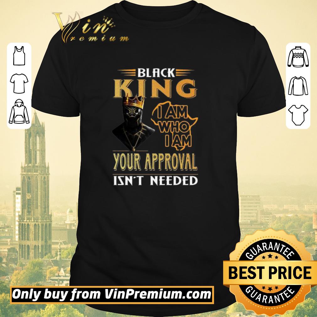Nice Black Panther Black King I am who I am your approval isn’t needed shirt