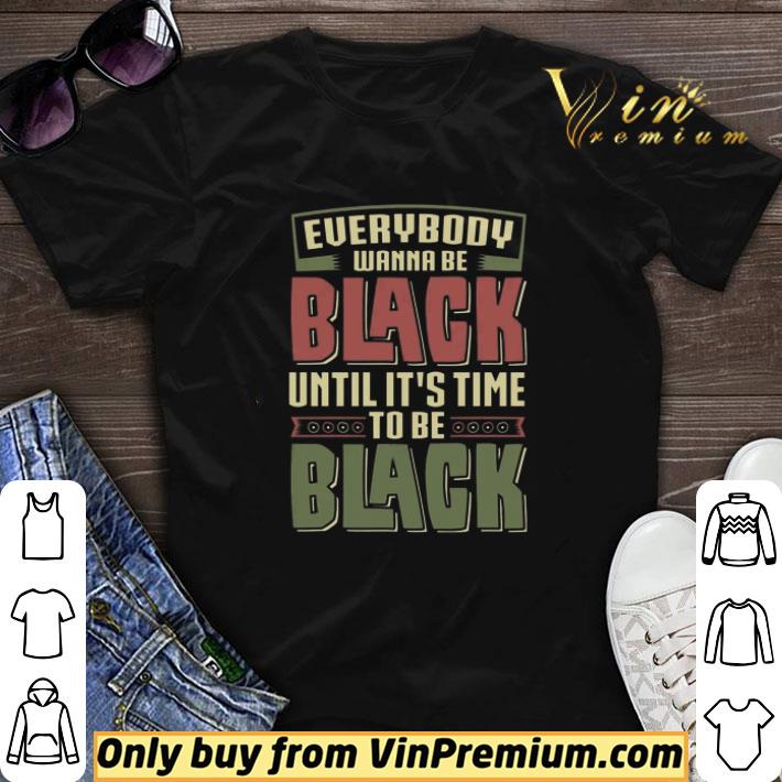 Everybody Wanna Be Black Until It's Time Tobe Black shirt sweater