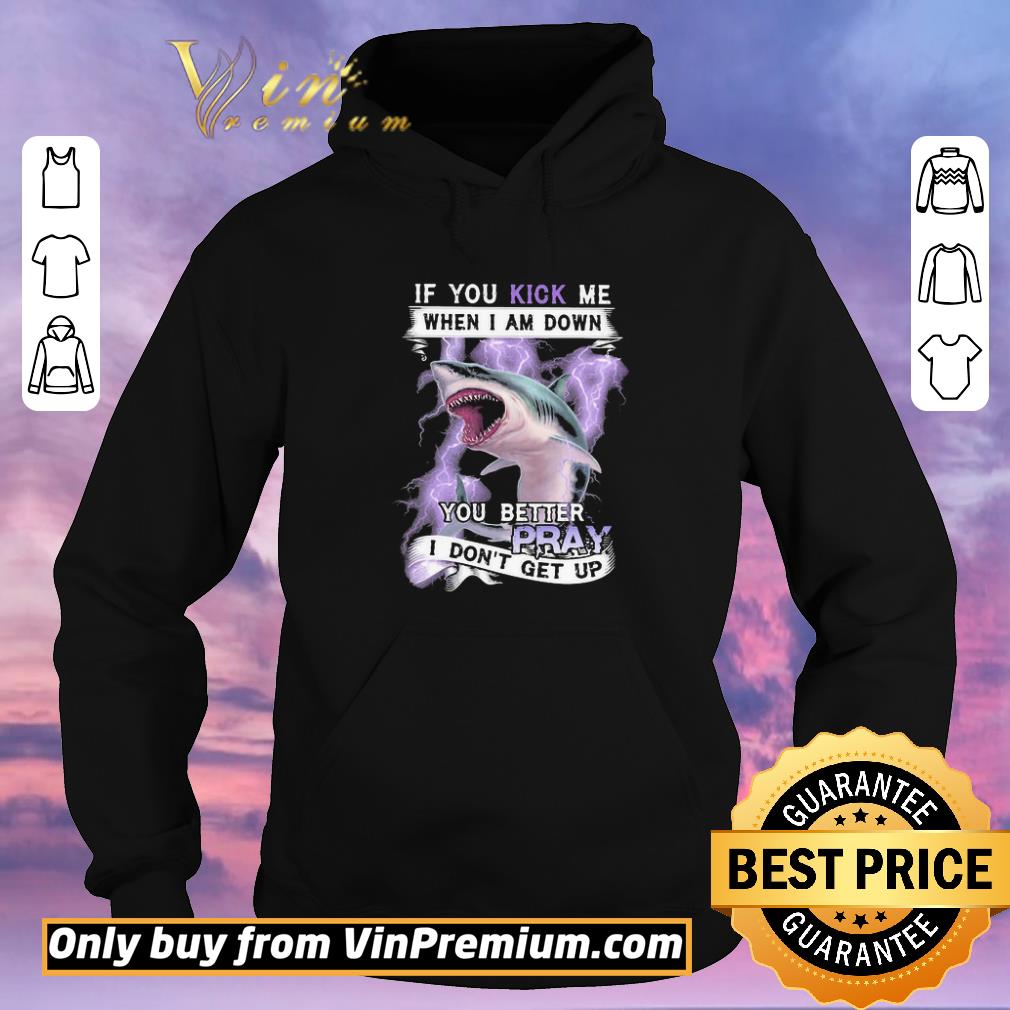 Funny If you kick me when I am down you better pray I dont get up shark shirt sweater de39837a funny if you kick me when i am down you better pray i dont get up shark shirt sweater 4 - Funny If you kick me when I am down you better pray I dont get up shark shirt sweater