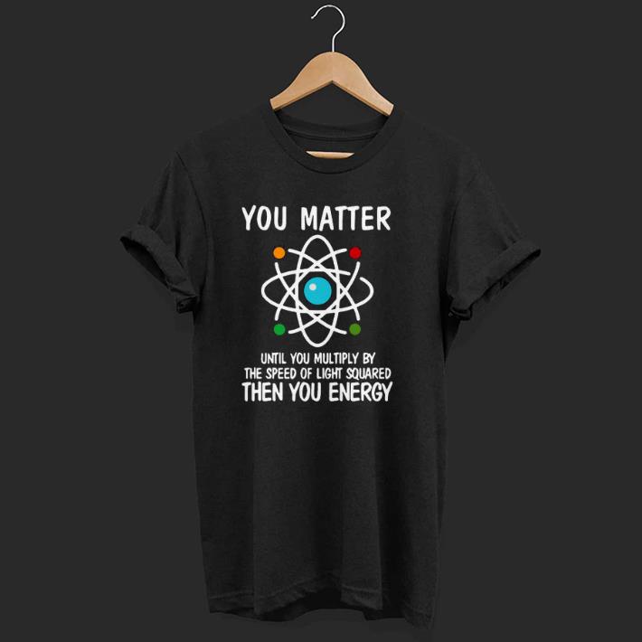 Pretty You Matter Until You Multiply By The Speed Of Light Squared Then You Energy Shirt